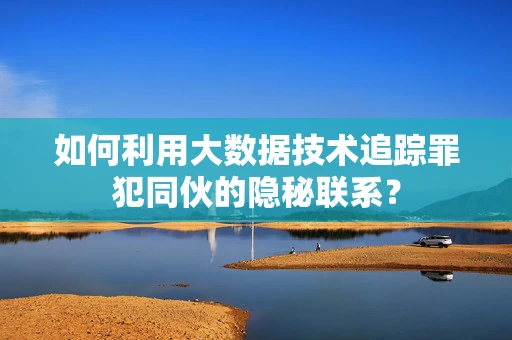 如何利用大数据技术追踪罪犯同伙的隐秘联系？