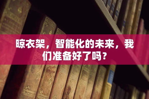 晾衣架，智能化的未来，我们准备好了吗？