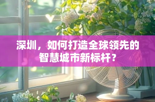 深圳，如何打造全球领先的智慧城市新标杆？