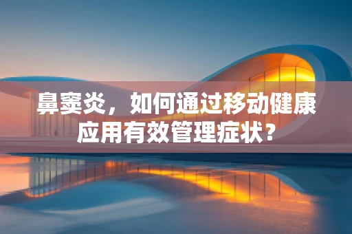 鼻窦炎，如何通过移动健康应用有效管理症状？