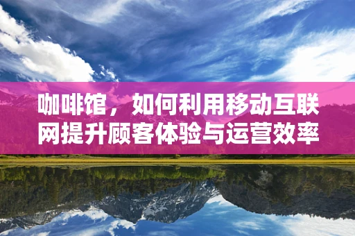 咖啡馆，如何利用移动互联网提升顾客体验与运营效率？