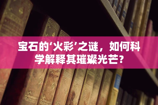 宝石的‘火彩’之谜，如何科学解释其璀璨光芒？