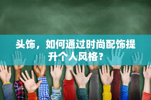 头饰，如何通过时尚配饰提升个人风格？