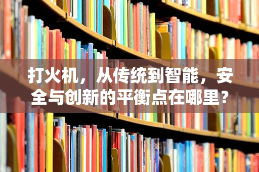 打火机，从传统到智能，安全与创新的平衡点在哪里？