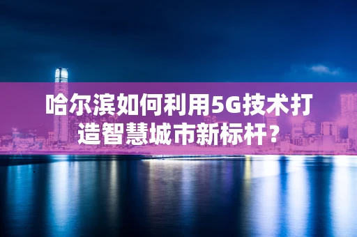 哈尔滨如何利用5G技术打造智慧城市新标杆？