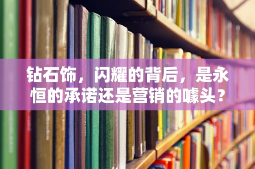 钻石饰，闪耀的背后，是永恒的承诺还是营销的噱头？