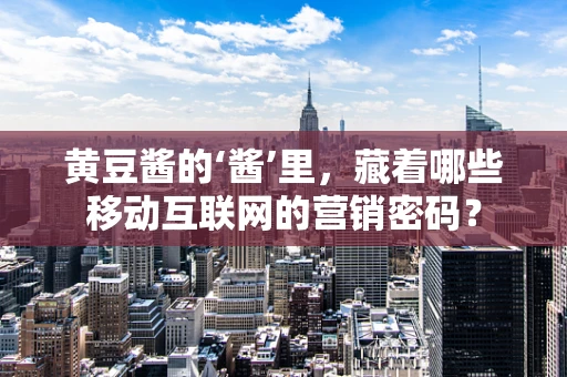 黄豆酱的‘酱’里，藏着哪些移动互联网的营销密码？