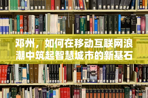 邓州，如何在移动互联网浪潮中筑起智慧城市的新基石？