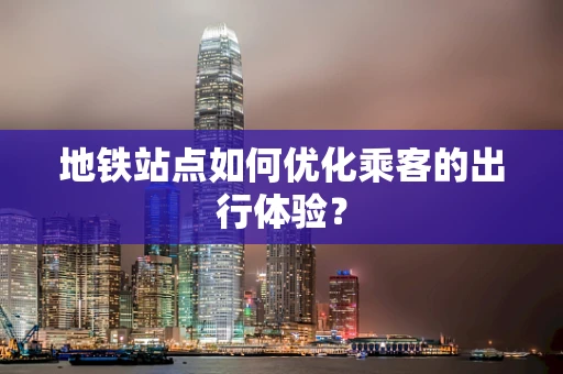 地铁站点如何优化乘客的出行体验？
