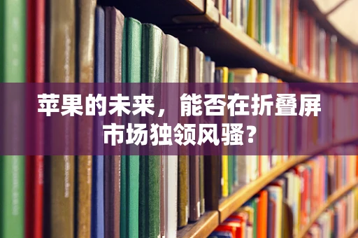 苹果的未来，能否在折叠屏市场独领风骚？