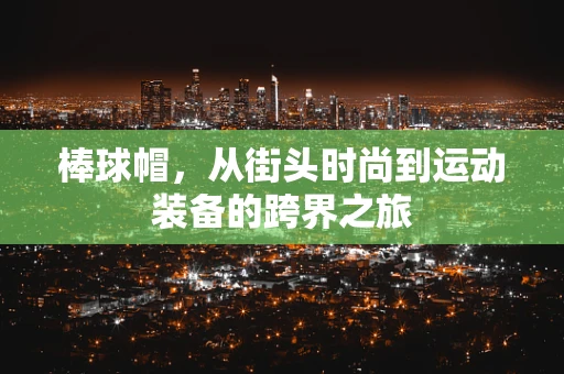 棒球帽，从街头时尚到运动装备的跨界之旅