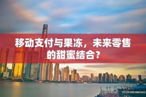 移动支付与果冻，未来零售的甜蜜结合？