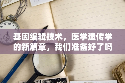 基因编辑技术，医学遗传学的新篇章，我们准备好了吗？