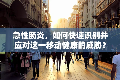 急性肠炎，如何快速识别并应对这一移动健康的威胁？