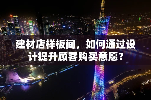 建材店样板间，如何通过设计提升顾客购买意愿？