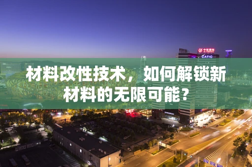 材料改性技术，如何解锁新材料的无限可能？
