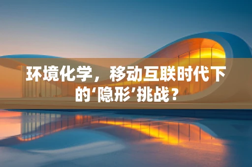 环境化学，移动互联时代下的‘隐形’挑战？