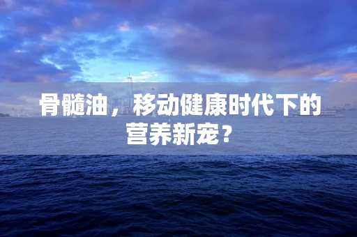 骨髓油，移动健康时代下的营养新宠？
