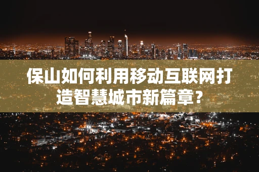 保山如何利用移动互联网打造智慧城市新篇章？