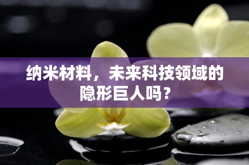 纳米材料，未来科技领域的隐形巨人吗？