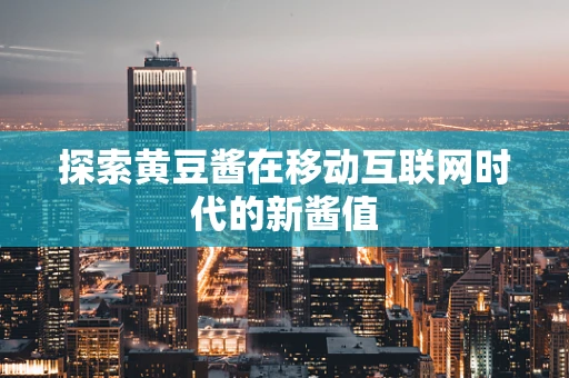 探索黄豆酱在移动互联网时代的新酱值