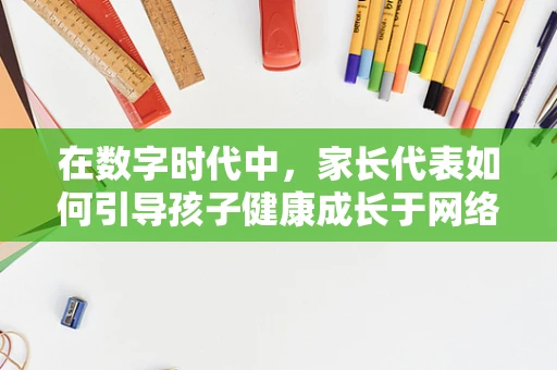 在数字时代中，家长代表如何引导孩子健康成长于网络世界？