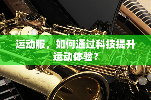运动服，如何通过科技提升运动体验？