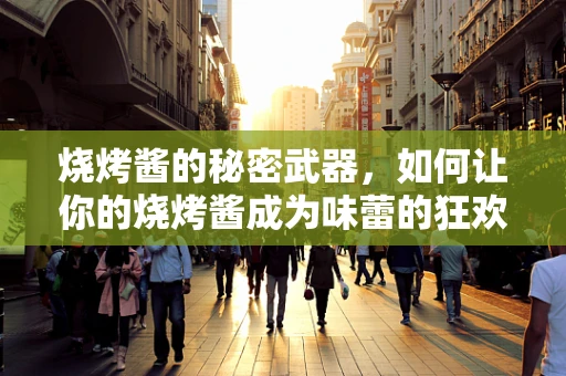 烧烤酱的秘密武器，如何让你的烧烤酱成为味蕾的狂欢？