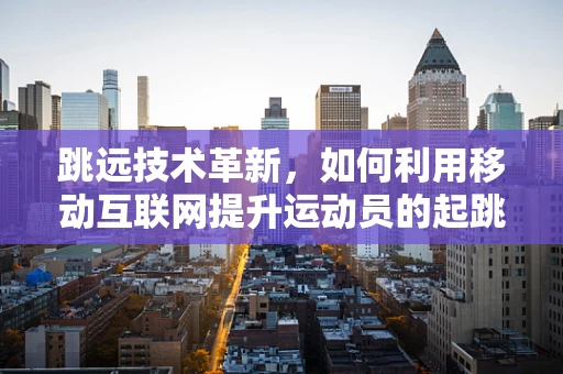 跳远技术革新，如何利用移动互联网提升运动员的起跳精准度？