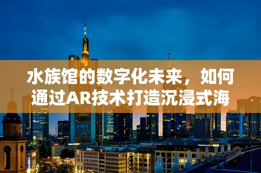 水族馆的数字化未来，如何通过AR技术打造沉浸式海洋体验？
