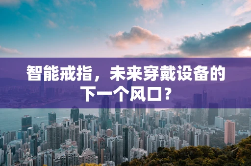 智能戒指，未来穿戴设备的下一个风口？