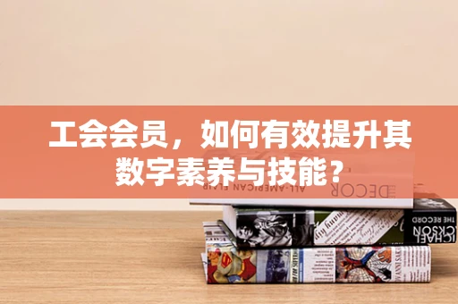 工会会员，如何有效提升其数字素养与技能？