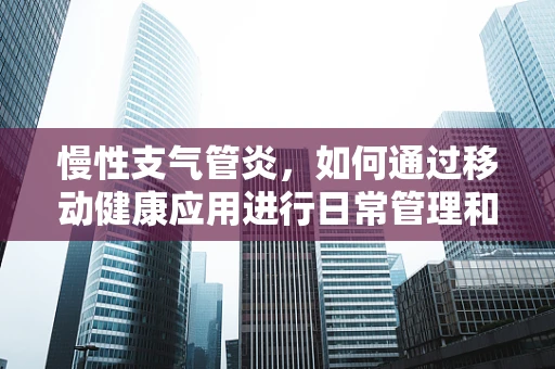 慢性支气管炎，如何通过移动健康应用进行日常管理和预防？