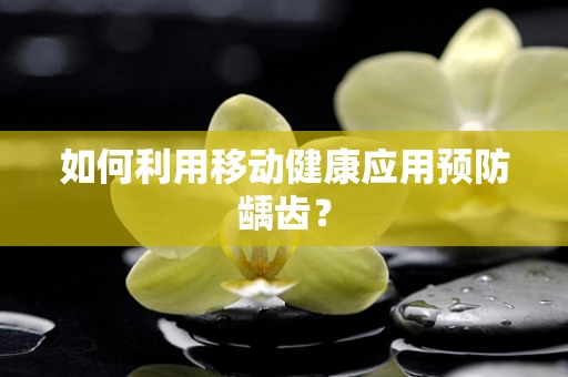 如何利用移动健康应用预防龋齿？