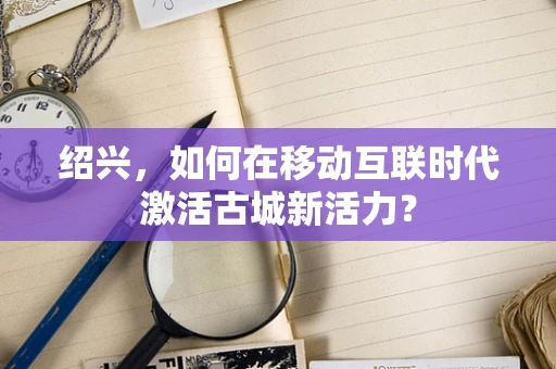 绍兴，如何在移动互联时代激活古城新活力？