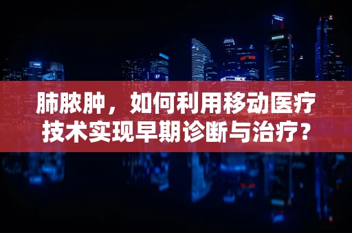 肺脓肿，如何利用移动医疗技术实现早期诊断与治疗？