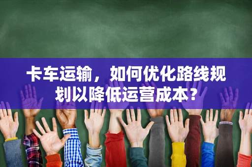 卡车运输，如何优化路线规划以降低运营成本？