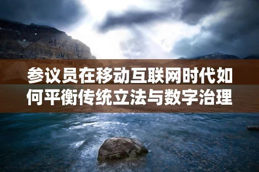 参议员在移动互联网时代如何平衡传统立法与数字治理？
