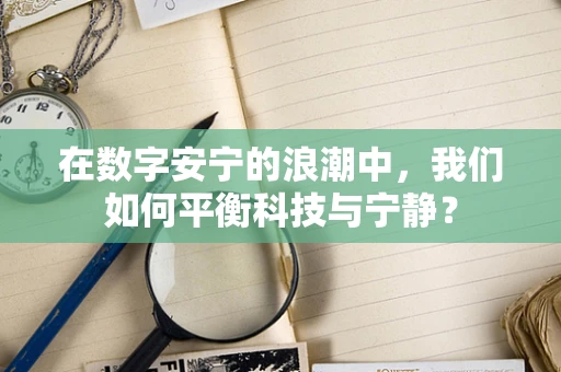 在数字安宁的浪潮中，我们如何平衡科技与宁静？