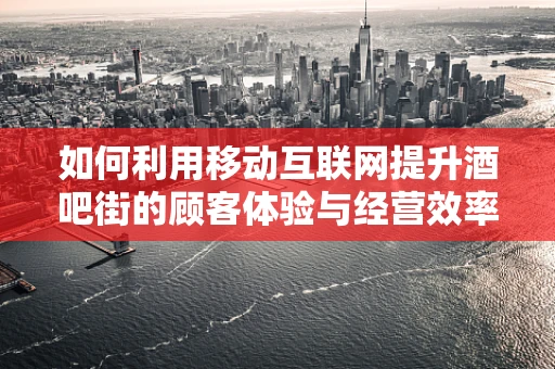 如何利用移动互联网提升酒吧街的顾客体验与经营效率？