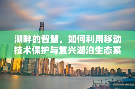 湖畔的智慧，如何利用移动技术保护与复兴湖泊生态系统？