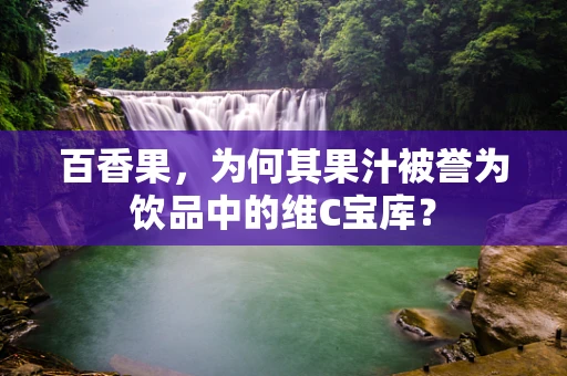 百香果，为何其果汁被誉为饮品中的维C宝库？