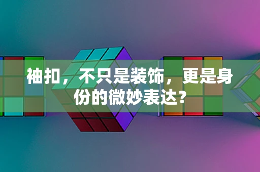 袖扣，不只是装饰，更是身份的微妙表达？