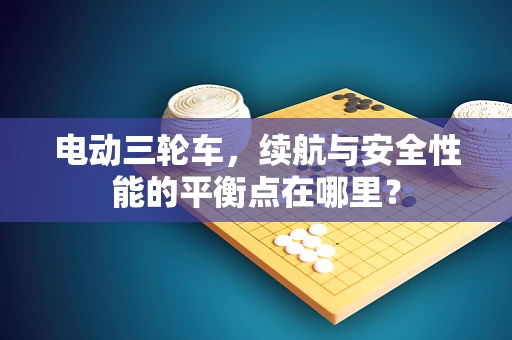 电动三轮车，续航与安全性能的平衡点在哪里？