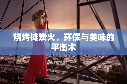烧烤摊炭火，环保与美味的平衡术