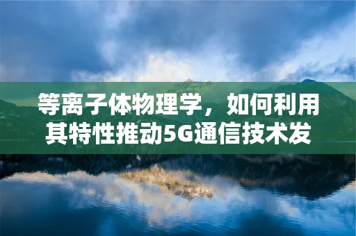 等离子体物理学，如何利用其特性推动5G通信技术发展？
