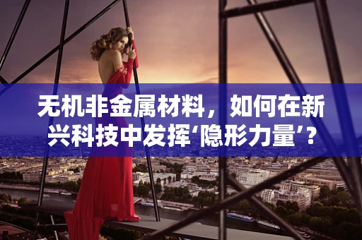 无机非金属材料，如何在新兴科技中发挥‘隐形力量’？