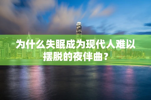 为什么失眠成为现代人难以摆脱的夜伴曲？
