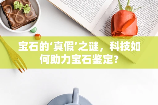 宝石的‘真假’之谜，科技如何助力宝石鉴定？