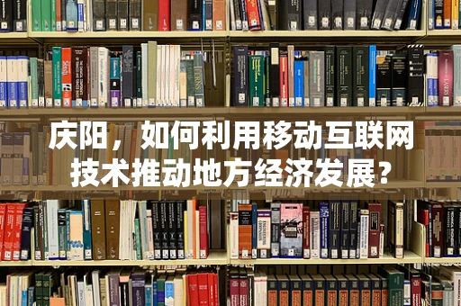 庆阳，如何利用移动互联网技术推动地方经济发展？